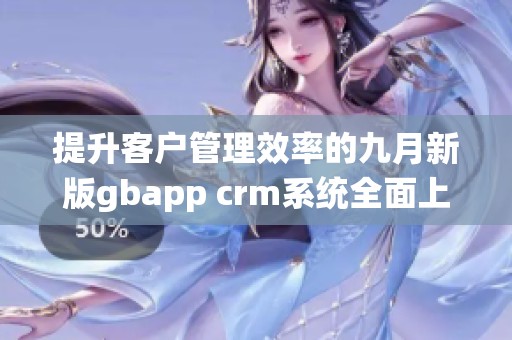 提升客户管理效率的九月新版gbapp crm系统全面上线