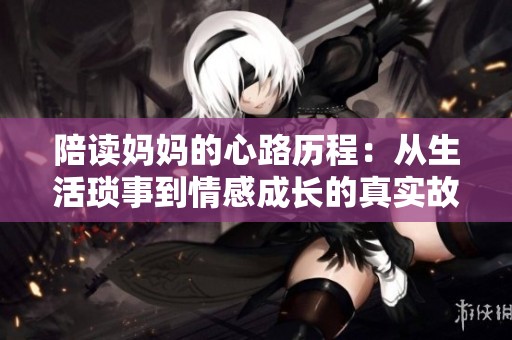 陪读妈妈的心路历程：从生活琐事到情感成长的真实故事