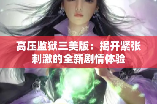高压监狱三美版：揭开紧张刺激的全新剧情体验