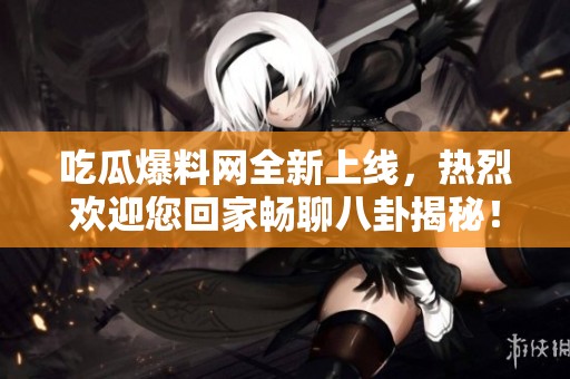 吃瓜爆料网全新上线，热烈欢迎您回家畅聊八卦揭秘！