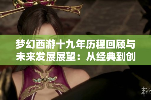 梦幻西游十九年历程回顾与未来发展展望：从经典到创新的不断变迁之路