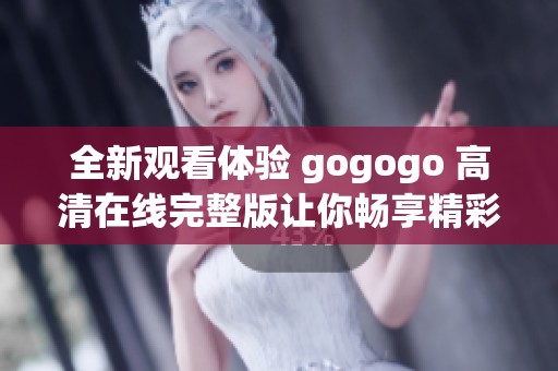 全新观看体验 gogogo 高清在线完整版让你畅享精彩剧集