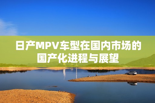 日产MPV车型在国内市场的国产化进程与展望