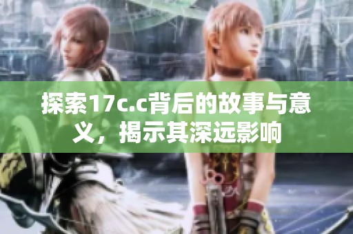 探索17c.c背后的故事与意义，揭示其深远影响