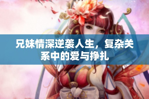 兄妹情深逆袭人生，复杂关系中的爱与挣扎
