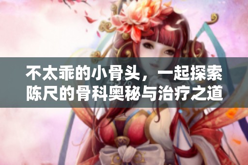 不太乖的小骨头，一起探索陈尺的骨科奥秘与治疗之道