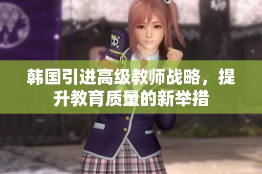 韩国引进高级教师战略，提升教育质量的新举措