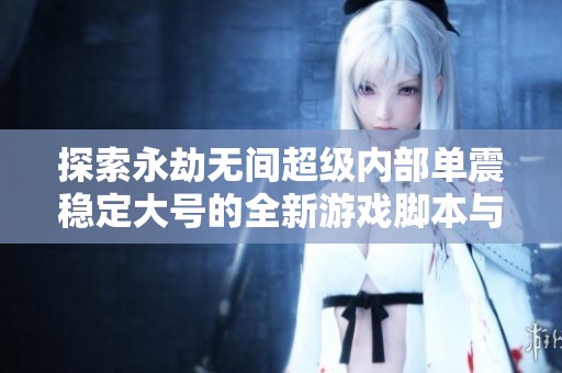 探索永劫无间超级内部单震稳定大号的全新游戏脚本与辅助工具介绍