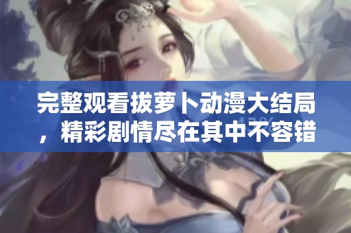 完整观看拔萝卜动漫大结局，精彩剧情尽在其中不容错过！