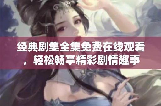 经典剧集全集免费在线观看，轻松畅享精彩剧情趣事