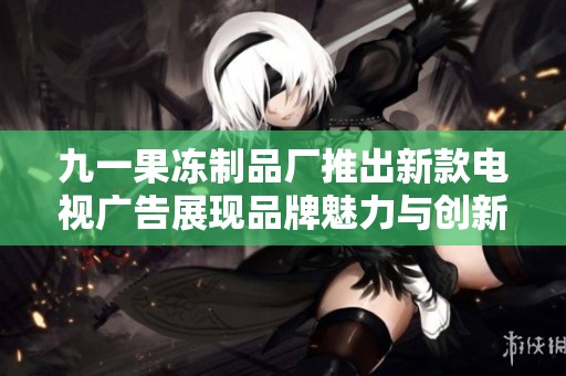 九一果冻制品厂推出新款电视广告展现品牌魅力与创新精神