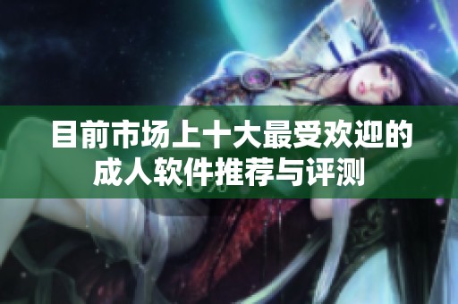 目前市场上十大最受欢迎的成人软件推荐与评测