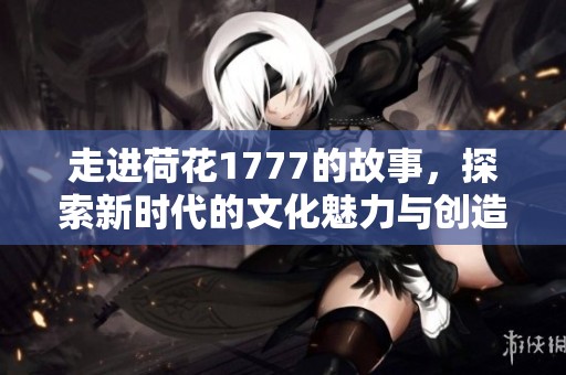 走进荷花1777的故事，探索新时代的文化魅力与创造力