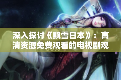 深入探讨《飘雪日本》：高清资源免费观看的电视剧观影体验