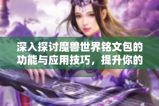 深入探讨魔兽世界铭文包的功能与应用技巧，提升你的游戏体验与角色发展