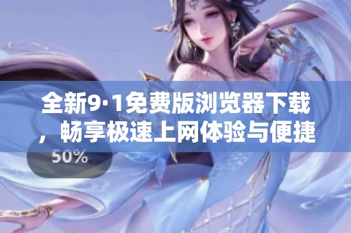 全新9·1免费版浏览器下载，畅享极速上网体验与便捷功能