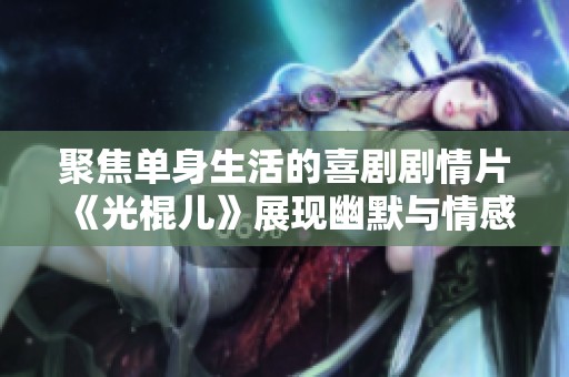 聚焦单身生活的喜剧剧情片《光棍儿》展现幽默与情感的碰撞