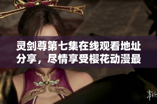 灵剑尊第七集在线观看地址分享，尽情享受樱花动漫最新精彩内容