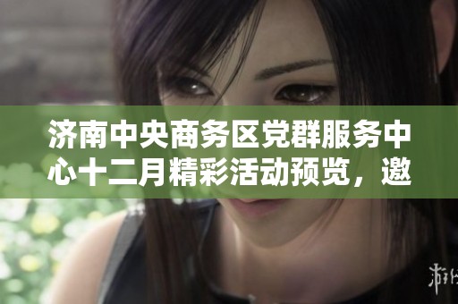 济南中央商务区党群服务中心十二月精彩活动预览，邀您共同参与共创美好社区生活