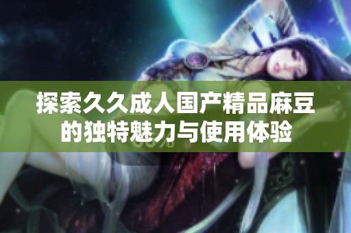 探索久久成人国产精品麻豆的独特魅力与使用体验