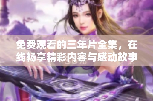 免费观看的三年片全集，在线畅享精彩内容与感动故事
