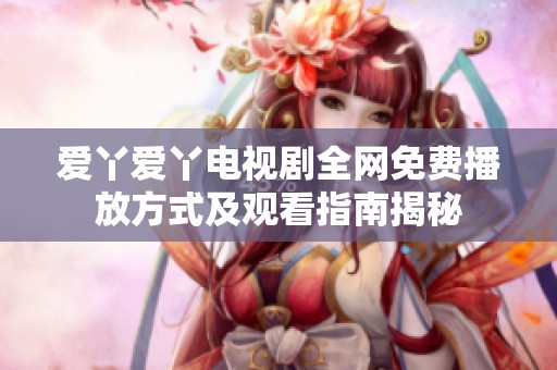 爱丫爱丫电视剧全网免费播放方式及观看指南揭秘
