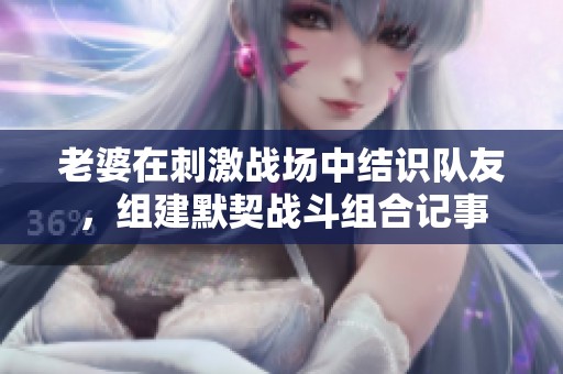 老婆在刺激战场中结识队友，组建默契战斗组合记事