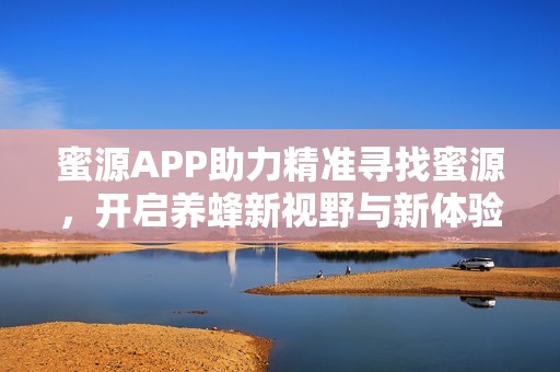 蜜源APP助力精准寻找蜜源，开启养蜂新视野与新体验