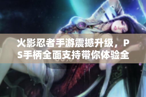 火影忍者手游震撼升级，PS手柄全面支持带你体验全新畅快操控乐趣