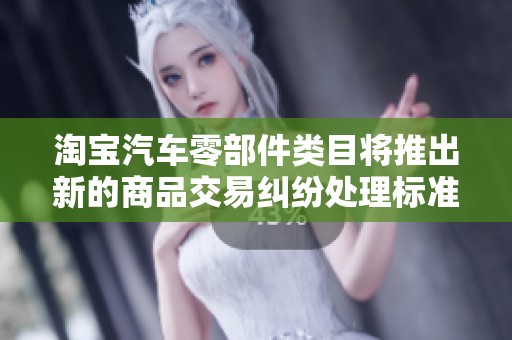 淘宝汽车零部件类目将推出新的商品交易纠纷处理标准以提升消费者权益保护