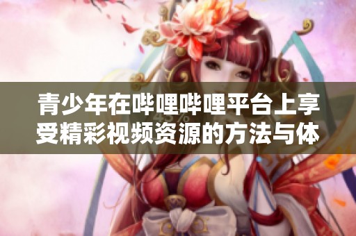 青少年在哔哩哔哩平台上享受精彩视频资源的方法与体验