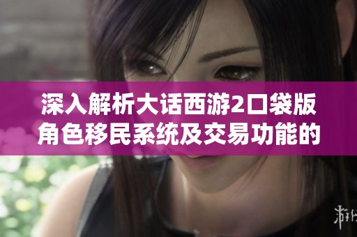 深入解析大话西游2口袋版角色移民系统及交易功能的全面探讨与未来可能性分析