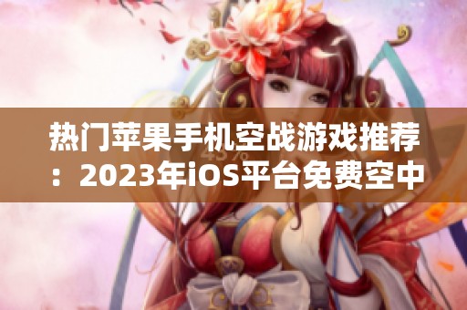 热门苹果手机空战游戏推荐：2023年iOS平台免费空中战争精彩合集