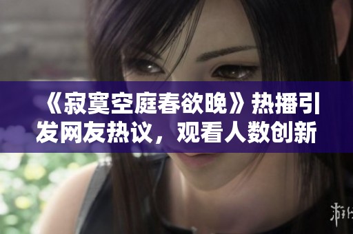 《寂寞空庭春欲晚》热播引发网友热议，观看人数创新高