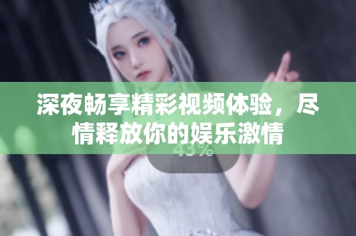 深夜畅享精彩视频体验，尽情释放你的娱乐激情