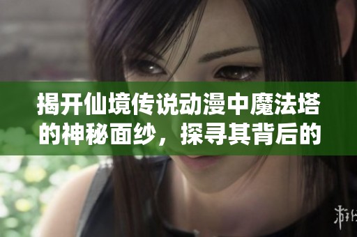 揭开仙境传说动漫中魔法塔的神秘面纱，探寻其背后的隐藏故事与魅力所在