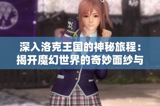 深入洛克王国的神秘旅程：揭开魔幻世界的奇妙面纱与冒险故事