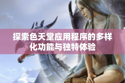 探索色天堂应用程序的多样化功能与独特体验