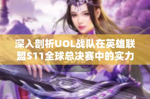 深入剖析UOL战队在英雄联盟S11全球总决赛中的实力与特色表现