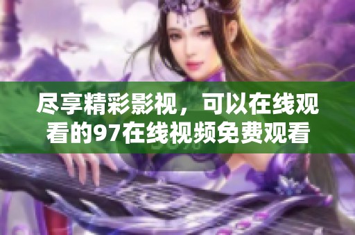 尽享精彩影视，可以在线观看的97在线视频免费观看