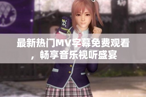 最新热门MV字幕免费观看，畅享音乐视听盛宴