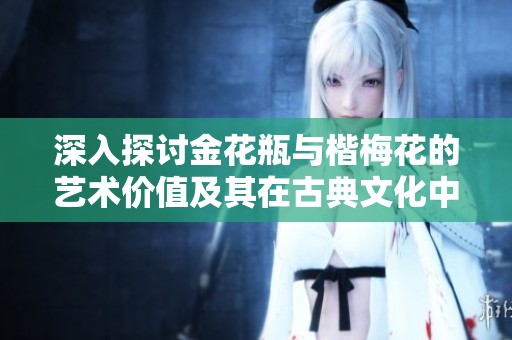 深入探讨金花瓶与楷梅花的艺术价值及其在古典文化中的融合之道