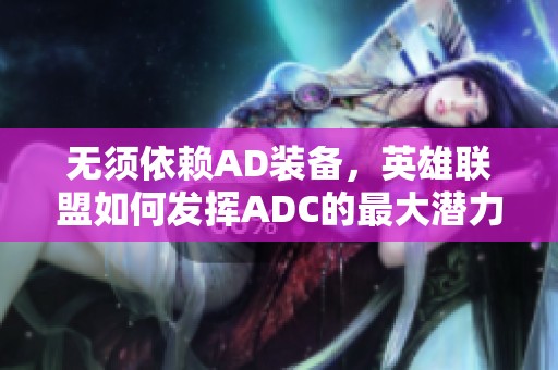 无须依赖AD装备，英雄联盟如何发挥ADC的最大潜力和战斗力