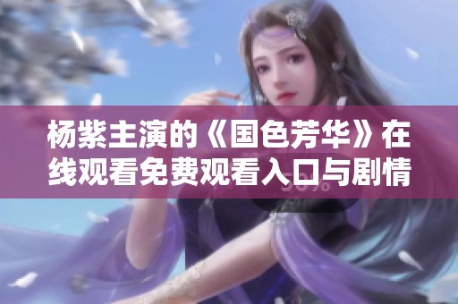 杨紫主演的《国色芳华》在线观看免费观看入口与剧情介绍分享