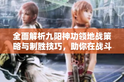全面解析九阳神功领地战策略与制胜技巧，助你在战斗中脱颖而出