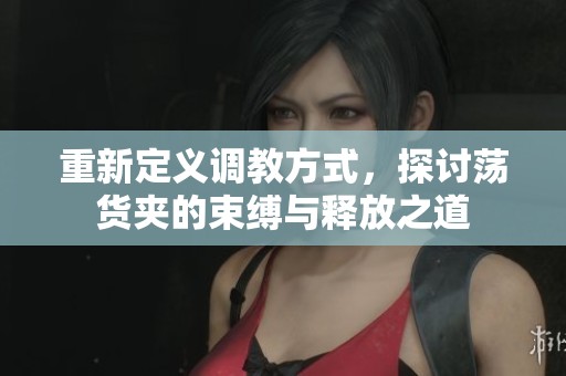重新定义调教方式，探讨荡货夹的束缚与释放之道