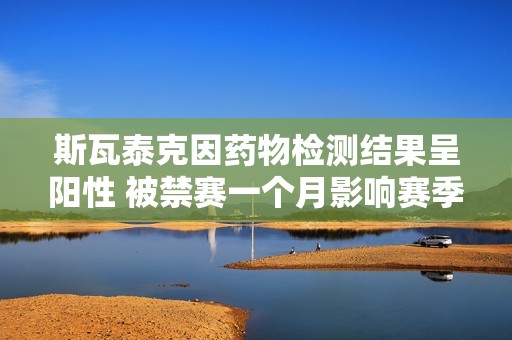 斯瓦泰克因药物检测结果呈阳性 被禁赛一个月影响赛季表现
