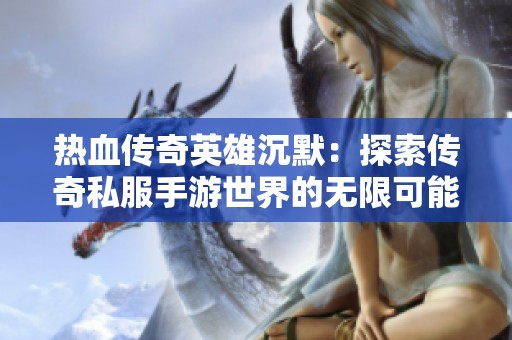 热血传奇英雄沉默：探索传奇私服手游世界的无限可能与热情体验