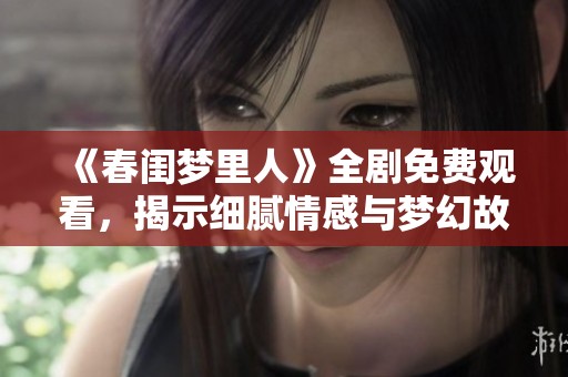 《春闺梦里人》全剧免费观看，揭示细腻情感与梦幻故事