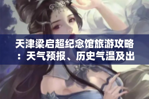 天津梁启超纪念馆旅游攻略：天气预报、历史气温及出行指数全面解析